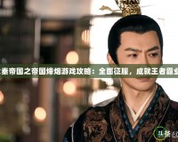 大秦帝國(guó)之帝國(guó)烽煙游戲攻略：全面征服，成就王者霸業(yè)！