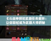 《斗戰神獅駝武器任務解析：讓你輕松成為武器大師的秘密之旅》