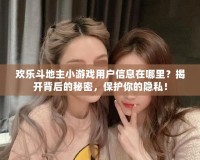 歡樂斗地主小游戲用戶信息在哪里？揭開背后的秘密，保護你的隱私！
