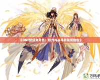 《DNF壁紙女角色：魅力與戰斗的完美結合》