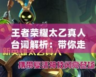 王者榮耀太乙真人臺詞解析：帶你走進最具智慧的“仙”！