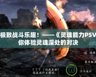 探索極致戰斗樂趣！——《靈魂能力PSV》帶你體驗靈魂深處的對決
