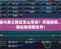 地下城與勇士轉區怎么申請？詳細指南，助你輕松暢游新世界！