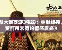 《新大話西游3電影：重溫經(jīng)典，感受前所未有的情感震撼》