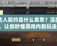 DNF達人契約是什么意思？深度解析，讓你秒懂游戲內新玩法！