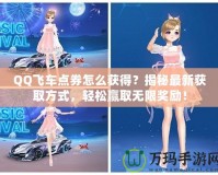 QQ飛車點券怎么獲得？揭秘最新獲取方式，輕松贏取無限獎勵！