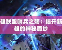 英雄聯盟哨兵之殤：揭開新英雄的神秘面紗