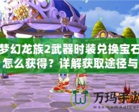 夢(mèng)幻龍族2武器時(shí)裝兌換寶石怎么獲得？詳解獲取途徑與技巧！