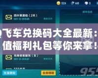 QQ飛車兌換碼大全最新：超值福利禮包等你來(lái)拿！