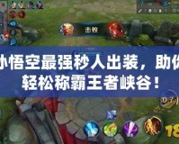 孫悟空最強秒人出裝，助你輕松稱霸王者峽谷！