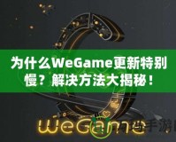 為什么WeGame更新特別慢？解決方法大揭秘！