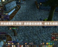 魔獸世界加速器哪個好用？選擇最優(yōu)加速器，暢享無縫游戲體驗