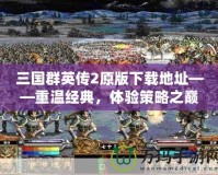 三國群英傳2原版下載地址——重溫經(jīng)典，體驗(yàn)策略之巔峰！