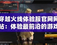 穿越火線體驗服官網網站：體驗最前沿的游戲革新