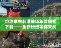 絕地求生刺激戰(zhàn)場年獸模式下載——全新玩法等你來戰(zhàn)！