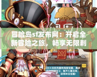 冒險島sf發(fā)布網(wǎng)：開啟全新冒險之旅，暢享無限刺激與樂趣