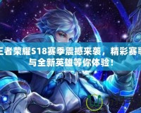 王者榮耀S18賽季震撼來襲，精彩賽事與全新英雄等你體驗！