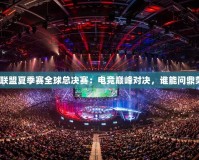 英雄聯盟夏季賽全球總決賽：電競巔峰對決，誰能問鼎榮耀？