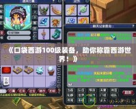 《口袋西游100級裝備，助你稱霸西游世界！》