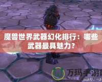 魔獸世界武器幻化排行：哪些武器最具魅力？