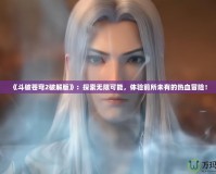 《斗破蒼穹2破解版》：探索無限可能，體驗前所未有的熱血冒險！