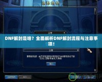 DNF解封是啥？全面解析DNF解封流程與注意事項(xiàng)！