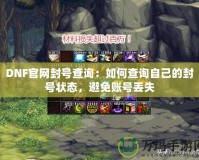 DNF官網封號查詢：如何查詢自己的封號狀態，避免賬號丟失