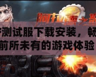 CF測試服下載安裝，暢享前所未有的游戲體驗！