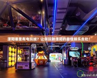 溧陽哪里有電玩城？讓你玩轉溧陽的最佳娛樂去處！