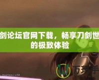 刀劍論壇官網(wǎng)下載，暢享刀劍世界的極致體驗