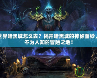 魔獸世界暗黑城怎么去？揭開暗黑城的神秘面紗，探索不為人知的冒險之地！
