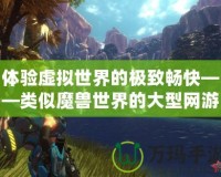 體驗虛擬世界的極致暢快——類似魔獸世界的大型網游震撼來襲