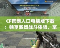 CF官網入口電腦版下載：暢享激烈戰斗體驗，掌握每一場勝利