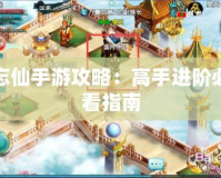 忘仙手游攻略：高手進階必看指南