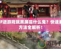 DNF進游戲就黑屏是什么鬼？快速解決方法全解析！