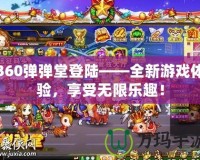 360彈彈堂登陸——全新游戲體驗，享受無限樂趣！