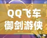 QQ飛車御劍游俠視頻，帶你體驗極速飆車的全新魅力！