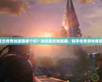 復古傳奇加速器哪個好？選擇最優加速器，暢享傳奇游戲體驗！
