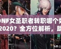 DNF女圣職者轉(zhuǎn)職哪個好2020？全方位解析，助你輕松選擇！