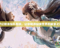 夢幻新誅仙禮包碼，讓你暢游仙俠世界的秘寶之門