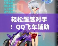 輕松超越對手！QQ飛車輔助源碼助你一飛沖天