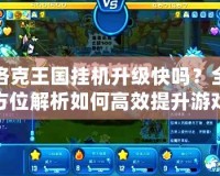 洛克王國掛機升級快嗎？全方位解析如何高效提升游戲進程