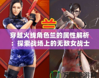 穿越火線角色蘭的屬性解析：探索戰場上的無敵女戰士