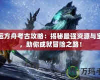 命運(yùn)方舟考古攻略：揭秘最強(qiáng)資源與寶藏，助你成就冒險(xiǎn)之路！