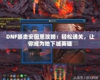 DNF暴走安圖恩攻略：輕松通關(guān)，讓你成為地下城英雄