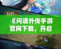 《問道外傳手游官網下載，開啟修仙之旅》