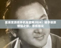 星辰變游戲手機版官網2024：暢享極致修仙之旅，盡在指尖