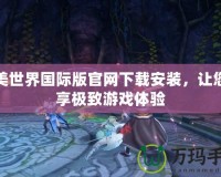 完美世界國際版官網下載安裝，讓您暢享極致游戲體驗