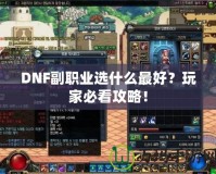 DNF副職業(yè)選什么最好？玩家必看攻略！