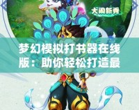 夢幻模擬打書器在線版：助你輕松打造最強角色，玩轉(zhuǎn)夢幻世界